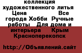 коллекция художественного литья › Цена ­ 1 200 000 - Все города Хобби. Ручные работы » Для дома и интерьера   . Крым,Красноперекопск